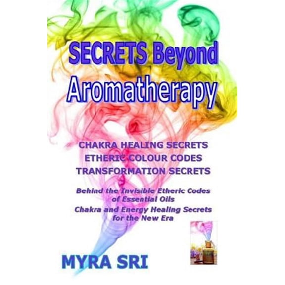 Secrets Beyond Aromatherapy: Chakra Healing Secrets, Etheric Colour Codes, Transformation Secrets (Paperback) by Myra Sri