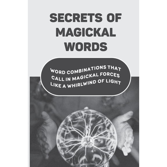Secrets Of Magickal Words: Word Combinations That Call In Magickal Forces Like A Whirlwind Of Light: Magical Words