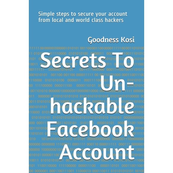 Secrets To Un-hackable Facebook Account: Simple steps to secure your account from local and world class hackers