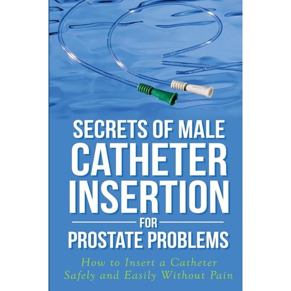 Secrets of Male Catheter Insertion for Prostate Problems: How to Insert a Catheter Safely and Easily (Paperback) by Ronald M Bazar