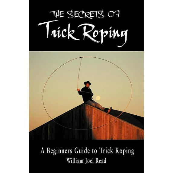 The Secrets of Trick Roping: A Beginners Guide to Trick Roping (Paperback) by William Joel Read