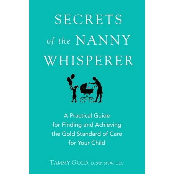Secrets of the Nanny Whisperer: A Practical Guide for Finding and Achieving the Gold Standard of Care for Your Child, (Paperback)