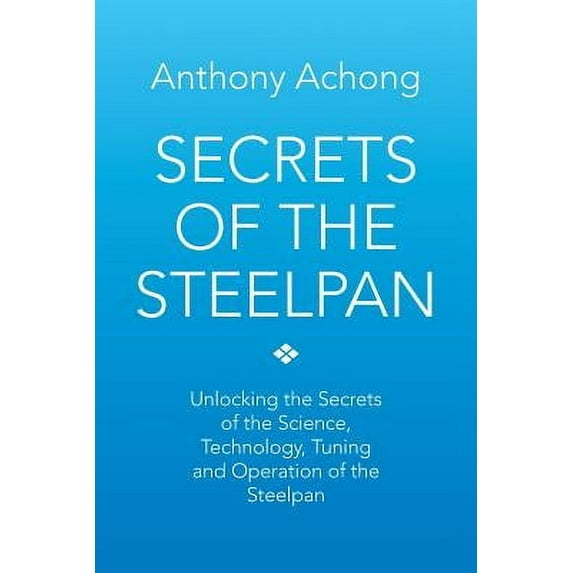 Secrets of the Steelpan: Unlocking the Secrets of the Science, Technology, Tuning of the Steelpan (Paperback) by Dr. Anthony Achong