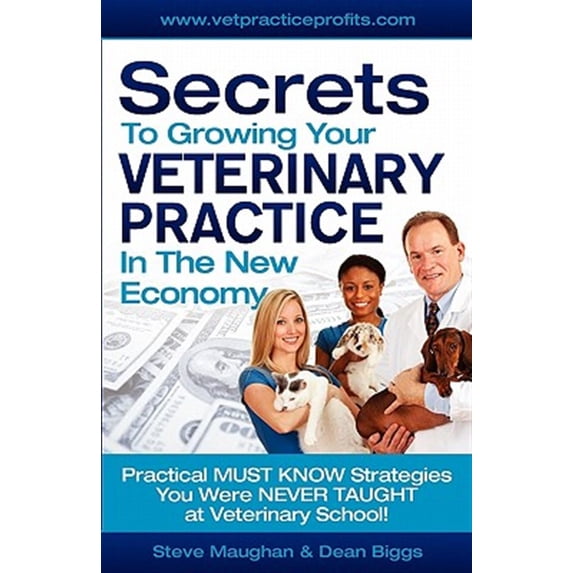 Secrets To Growing Your Veterinary Practice In The New Economy: Practical MUST KNOW Strategies You (Paperback) by Steve Maughan, Dean Biggs