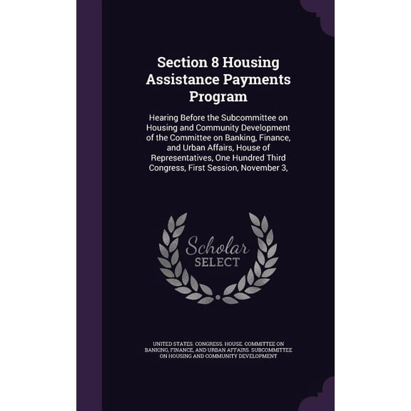 Section 8 Housing Assistance Payments Program : Hearing Before the Subcommittee on Housing and Community Development of the Committee on Banking, Finance, and Urban Affairs, House of Representatives, One Hundred Third Congress, First Session, November 3, (Hardcover)