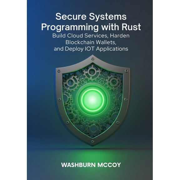 Secure Systems Programming with Rust: Build Cloud Services, Harden Blockchain Wallets, and Deploy IoT Applications, (Paperback)