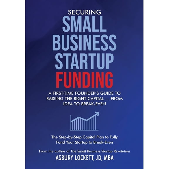 Securing Small Business Startup Funding: A First-Time Founder's Guide to Raising the Right Capital - from Idea to Break-, (Paperback)