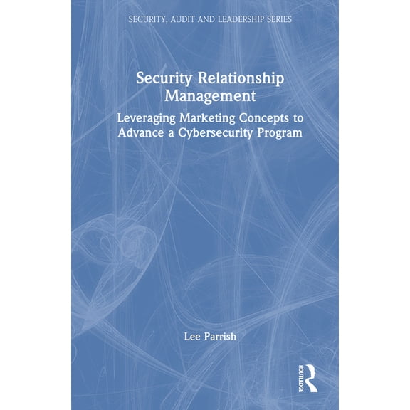 Security, Audit and Leadership Security Relationship Management: Leveraging Marketing Concepts to Advance a Cybersecurity Program, (Hardcover)