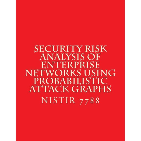 Security Risk Analysis of Enterprise Networks Using Probabilistic Atttack Graphs: Nistir 7788 (Paperback)