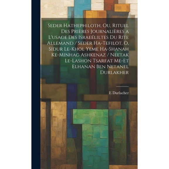Seder hathephiloth, ou, Rituel des prires journalires a l'usage des Israeliltes du rite Allemand / Seder ha-tefilot, o, Sidur le-khol yeme ha-shanah ke-minhag ashkenaz / neetak le-lashon Tsarfat me