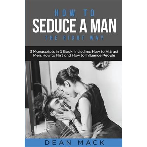 How to Seduce a Man : The Right Way - Bundle - the Only 3 Books You Need to Master How to Seduce Men, Make Him Want You and the Art of Seduction Today
