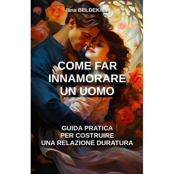 Seduzione Come far innamorare un uomo: guida pratica per costruire una relazione duratura: Amore, Relazione amorosa, Seduzione, Te, (Paperback)