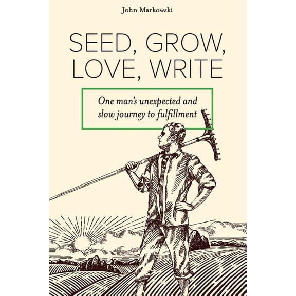 Seed, Grow, Love, Write: One Man's Unexpected and Slow Journey to Fulfillment, (Paperback)