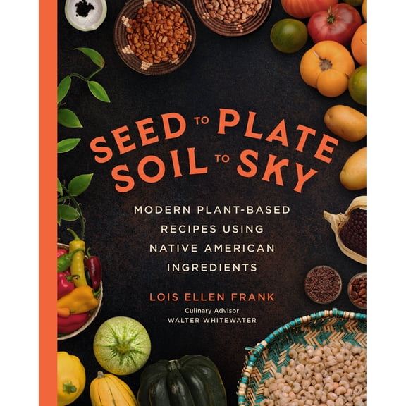 Seed to Plate, Soil to Sky: Modern Plant-Based Recipes Using Native American Ingredients (Hardcover)
