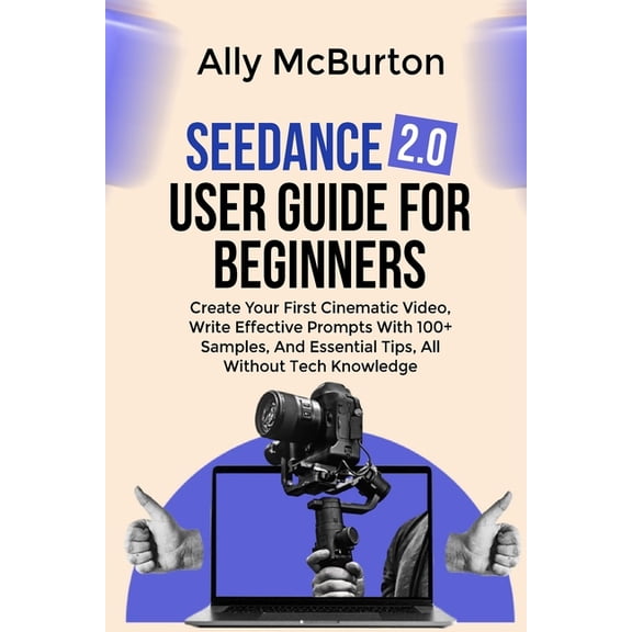 Seedance 2.0 User Guide for Beginners: Create Your First Cinematic Video, Write Effective Prompts With 100+ Samples, And, (Paperback)