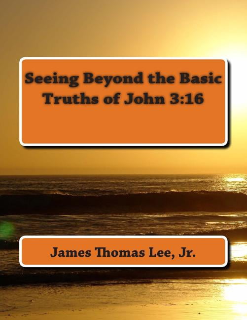 Seeing Beyond the Basic Truths of John 3: 16 (Paperback) by James Thomas Lee