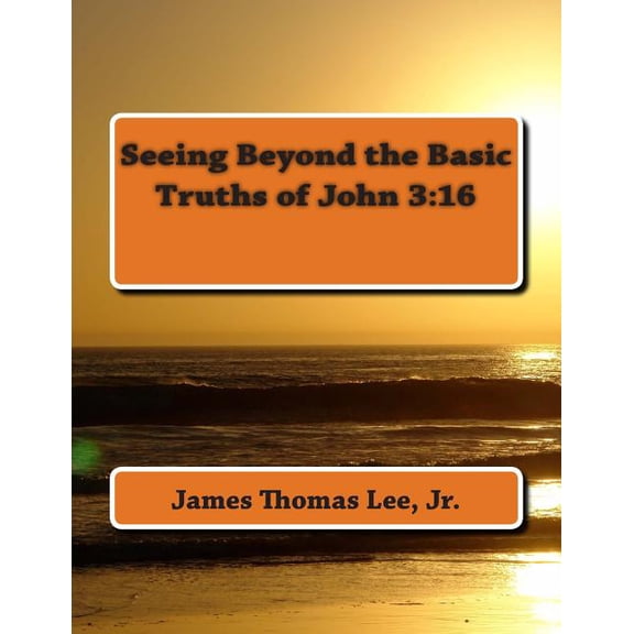 Seeing Beyond the Basic Truths of John 3: 16 (Paperback) by James Thomas Lee