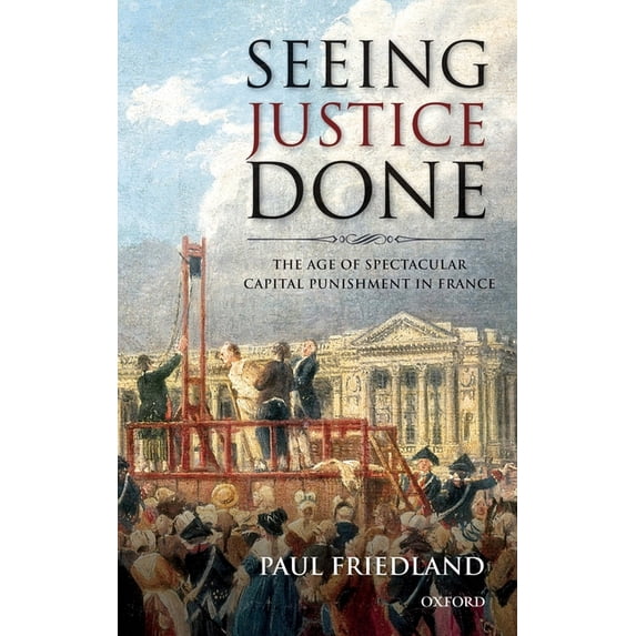 Seeing Justice Done: The Age of Spectacular Capital Punishment in France, (Hardcover)