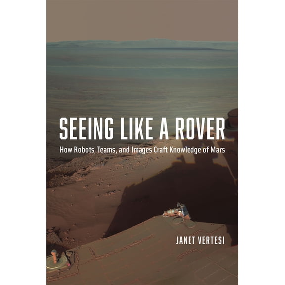 Seeing Like a Rover : How Robots, Teams, and Images Craft Knowledge of Mars (Hardcover)
