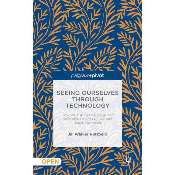 Seeing Ourselves Through Technology: How We Use Selfies, Blogs and Wearable Devices to See and Shape Ourselves, (Hardcover)