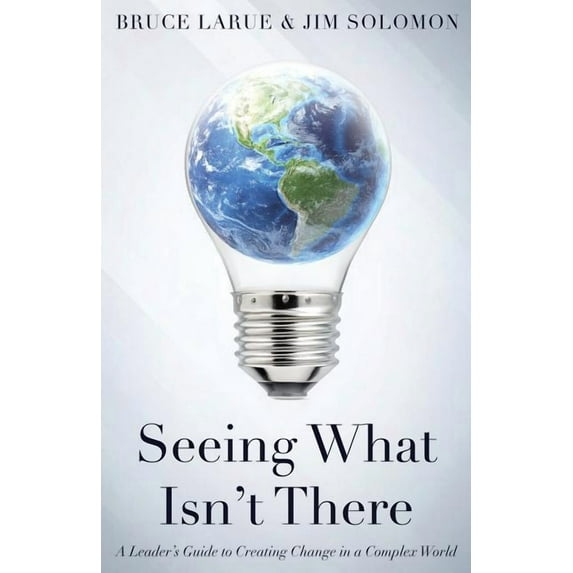 Seeing What Isn't There: A Leader's Guide To Creating Change In A Complex World, (Paperback)