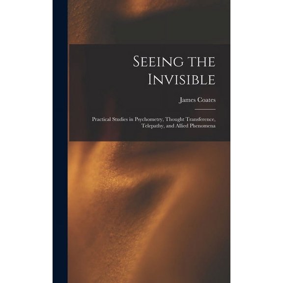 Seeing the Invisible: Practical Studies in Psychometry, Thought Transference, Telepathy, and Allied Phenomena, (Hardcover)