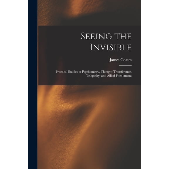 Seeing the Invisible: Practical Studies in Psychometry, Thought Transference, Telepathy, and Allied Phenomena, (Paperback)