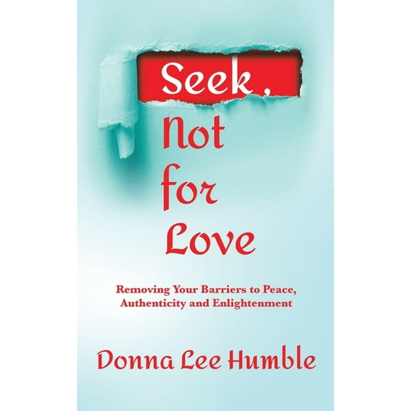 Seek, Not for Love: Removing Your Barriers to Peace, Authenticity and Enlightenment, (Paperback)