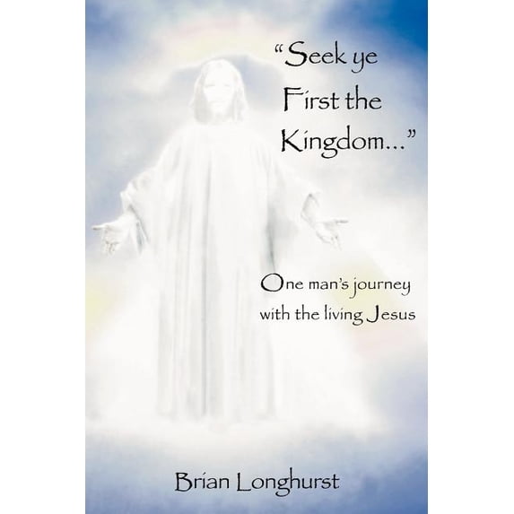Seek Ye First the Kingdom: One Man's Journey with the Living Jesus, (Paperback)