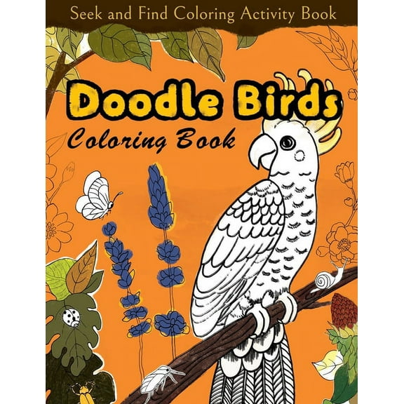 Seek and Find Coloring Activity Book: Doodle Birds Coloring Book: Bird Coloring Pages for Kids: Birds, Butterflies, Plants, Flowers and Insects, Ages