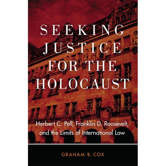 Seeking Justice for the Holocaust : Herbert C. Pell, Franklin D. Roosevelt, and the Limits of International Law (Hardcover)