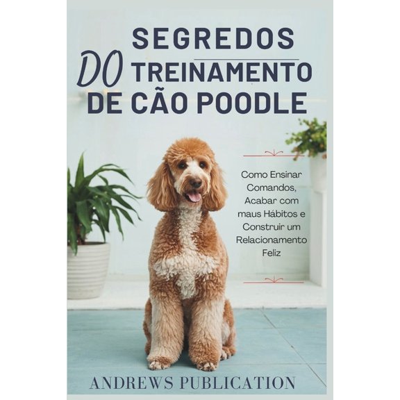 Segredos Do Treinamento De Co Poodle: Como Ensinar Comandos, Acabar com maus Hbitos e Construir um Relacionamento Feli, (Paperback)