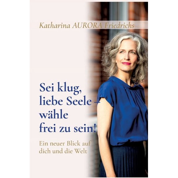 Sei klug, liebe Seele - whle, frei zu sein!: Ein neuer Blick auf dich und die Welt (Hardcover)