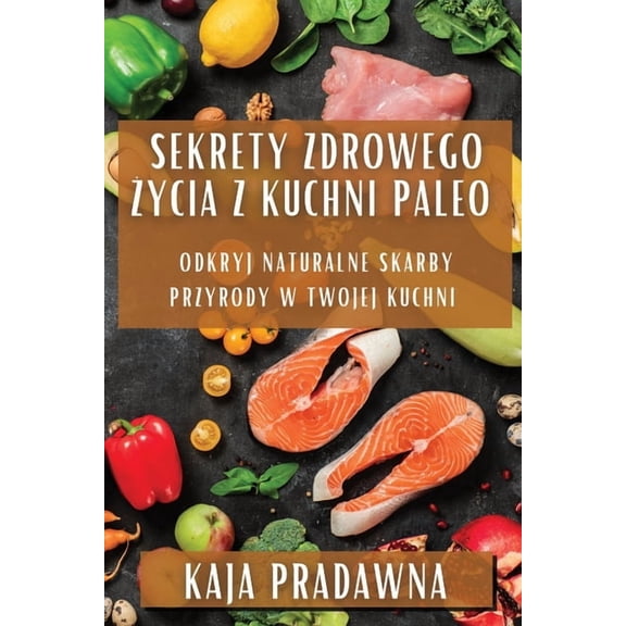 Sekrety Zdrowego ycia z Kuchni Paleo: Odkryj Naturalne Skarby Przyrody w Twojej Kuchni, (Paperback)