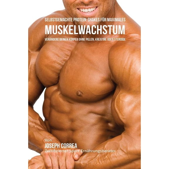 Selbstgemachte Protein-Shakes für maximales Muskelwachstum: Verändere deinen Körper ohne Pillen, Kreatine oder Steroide, (Paperback)