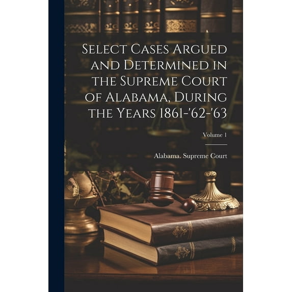 Select Cases Argued and Determined in the Supreme Court of Alabama, During the Years 1861-'62-'63; Volume 1 (Paperback)