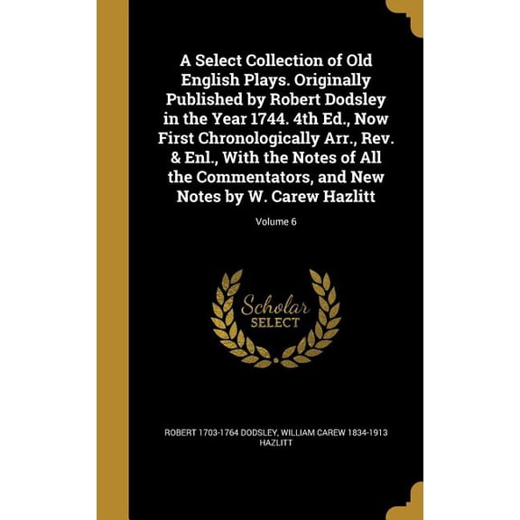 A Select Collection of Old English Plays. Originally Published by Robert Dodsley in the Year 1744. 4th Ed., Now First Chronologically Arr., Rev. & Enl., With the Notes of All the Commentators, and New Notes by W. Carew Hazlitt; Volume 6 (Hardcover)