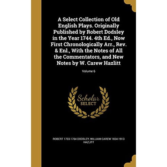 A Select Collection of Old English Plays. Originally Published by Robert Dodsley in the Year 1744. 4th Ed., Now First Chronologically Arr., Rev. & Enl., With the Notes of All the Commentators, and New Notes by W. Carew Hazlitt; Volume 6 (Hardcover)