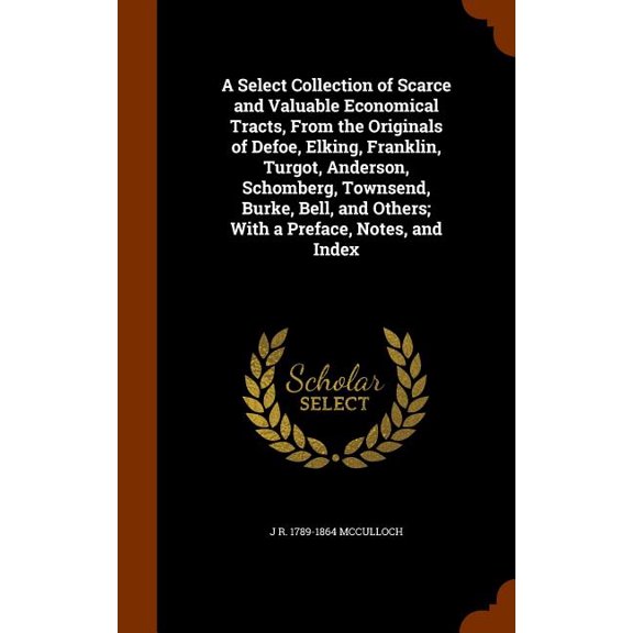 A Select Collection of Scarce and Valuable Economical Tracts, From the Originals of Defoe, Elking, Franklin, Turgot, Anderson, Schomberg, Townsend, Burke, Bell, and Others; With a Preface, Notes, and