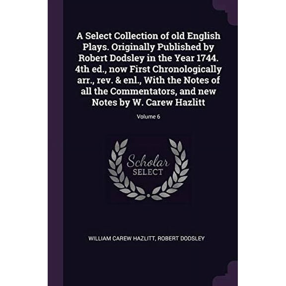 A Select Collection of old English Plays. Originally Published by Robert Dodsley in the Year 1744. 4th ed., now First Chronologically arr., rev. . and new Notes by W. Carew Hazlitt; Vo 1378641906