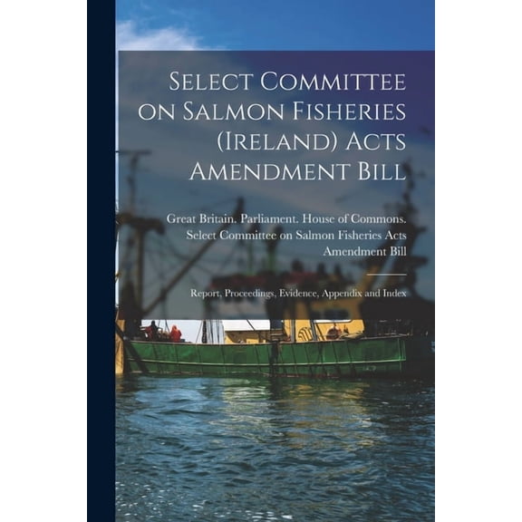 Select Committee on Salmon Fisheries (Ireland) Acts Amendment Bill : Report, Proceedings, Evidence, Appendix and Index