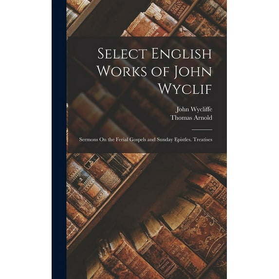 Select English Works of John Wyclif: Sermons On the Ferial Gospels and Sunday Epistles. Treatises (Hardcover)