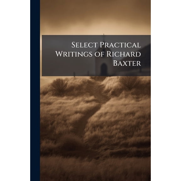 Select Practical Writings of Richard Baxter : With a Life of the Author (Paperback)