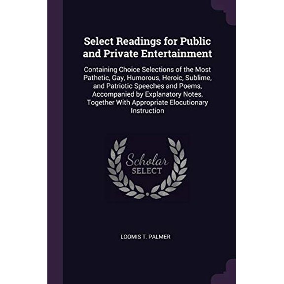 Select Readings for Public and Private Entertainment : Containing Choice Selections of the Most Pathetic, Gay, Humorous, Heroic, Sublime, and Patriotic Speeches and Poems, Accompanied by Explanatory Notes, Together With Appropriate Elocutionary Instruction (Paperback)
