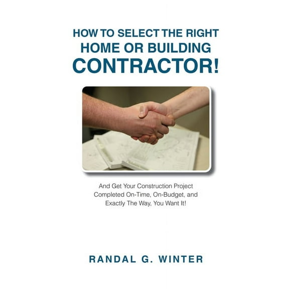 How to Select the Right Home or Building Contractor: Get Your Construction Project Completed on Time, on Budget, and Exa, (Paperback)