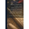 thumbnail image 1 of Select Statutes, Cases, and Documents to Illustrate English Constitutional History, 1660-1832 : With Additional Matter of Irish and Canadian Documents (1840-1931) (Hardcover), 1 of 1