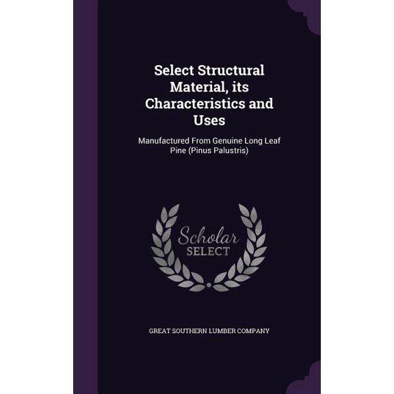 Select Structural Material, its Characteristics and Uses : Manufactured From Genuine Long Leaf Pine (Pinus Palustris) (Hardcover)
