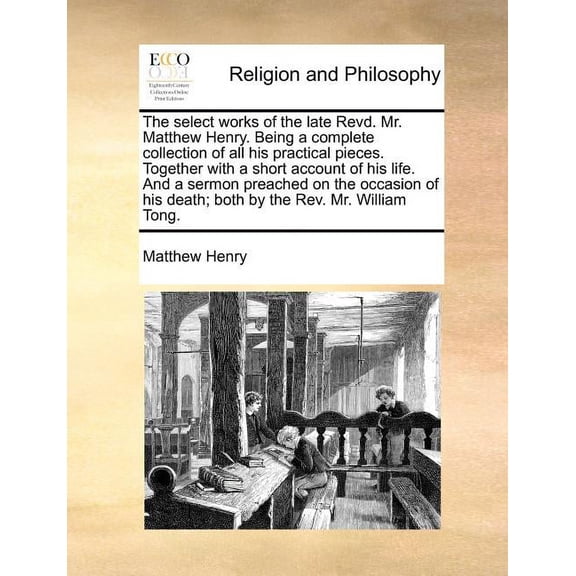 The Select Works of the Late Revd. Mr. Matthew Henry. Being a Complete Collection of All His Practical Pieces. Together with a Short Account of His Life. and a Sermon Preached on the Occasion of His Death; Both by the Rev. Mr. William Tong. (Paperback)