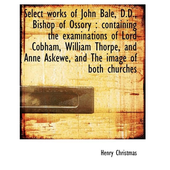 Select Works of John Bale, D.D., Bishop of Ossory : Containing the Examinations of Lord Cobham, Will (Paperback)