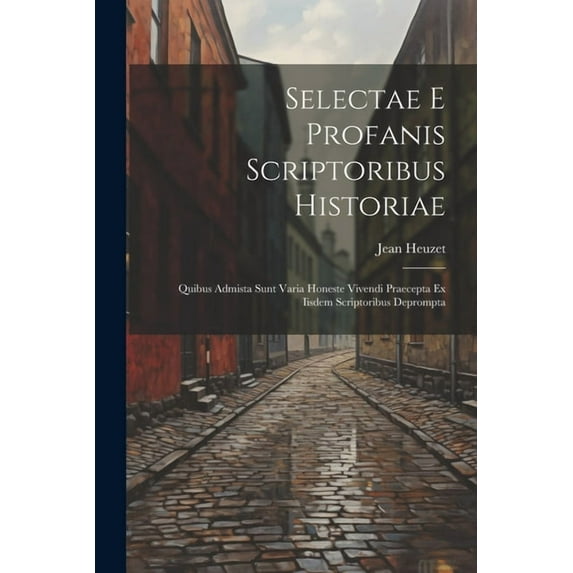 Selectae E Profanis Scriptoribus Historiae: Quibus Admista Sunt Varia Honeste Vivendi Praecepta Ex Iisdem Scriptoribus D, (Paperback)
